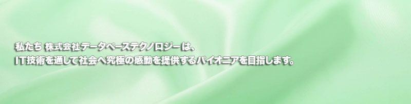 私たち株式会社データベーステクノロジーは、IT技術を通して社会へ究極の感動を提供するパイオニアを目指します。